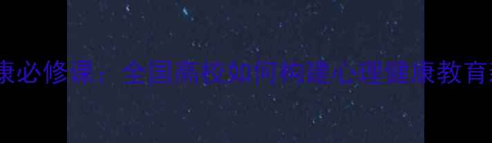 图片 心理健康必修课：全国高校如何构建心理健康教育新体系2
