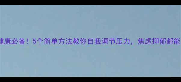 图片 心理健康必备！5个简单方法教你自我调节压力，焦虑抑郁都能缓解2