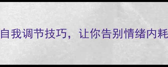 图片 心理健康必看！3个自我调节技巧，让你告别情绪内耗（附情绪急救包）2