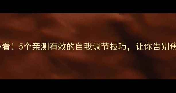 图片 心理健康必看！5个亲测有效的自我调节技巧，让你告别焦虑抑郁✨2