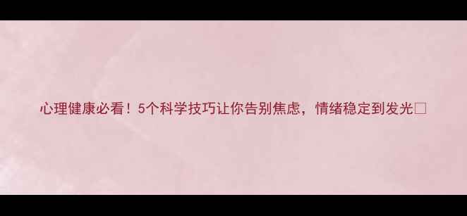 图片 心理健康必看！5个科学技巧让你告别焦虑，情绪稳定到发光✨