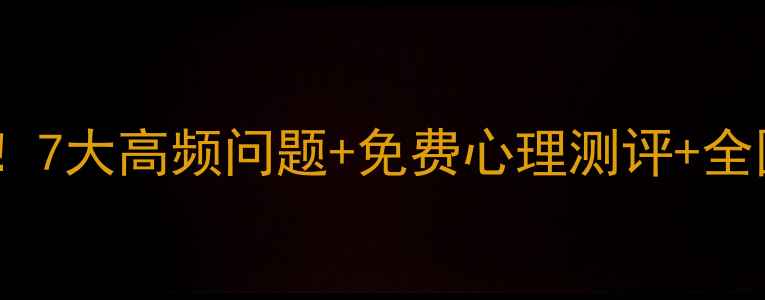 图片 心理健康必看！7大高频问题+免费心理测评+全国咨询师通道2