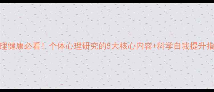 图片 心理健康必看！个体心理研究的5大核心内容+科学自我提升指南