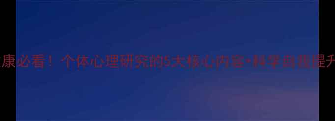 图片 心理健康必看！个体心理研究的5大核心内容+科学自我提升指南1