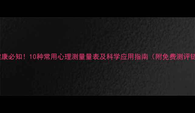 图片 心理健康必知！10种常用心理测量量表及科学应用指南（附免费测评链接）2
