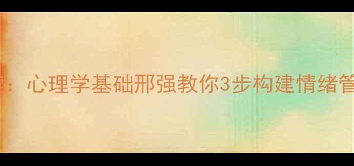 图片 心理健康必读：心理学基础邢强教你3步构建情绪管理黄金法则2