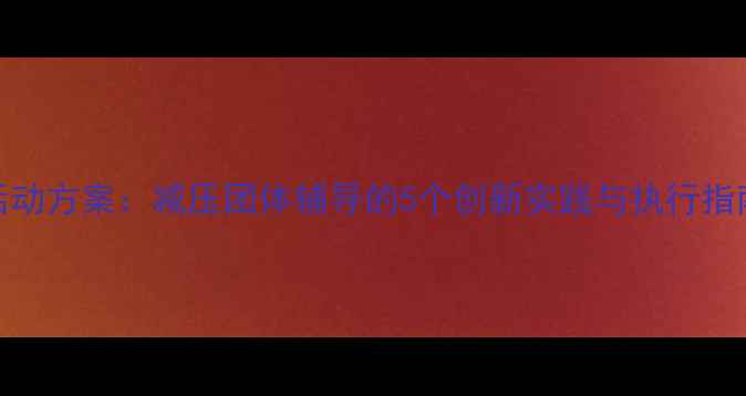 图片 心理健康悄悄话活动方案：减压团体辅导的5个创新实践与执行指南（附详细流程）