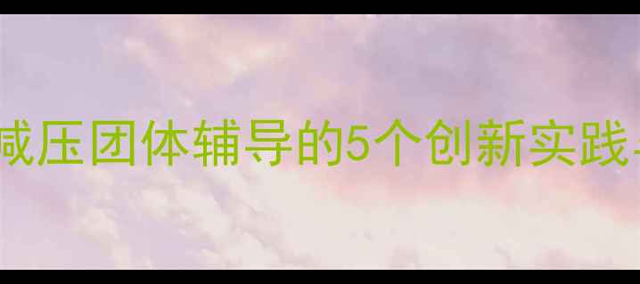 图片 心理健康悄悄话活动方案：减压团体辅导的5个创新实践与执行指南（附详细流程）1