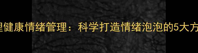 图片 心理健康情绪管理：科学打造情绪泡泡的5大方法1