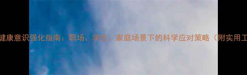 图片 心理健康意识强化指南：职场、学生、家庭场景下的科学应对策略（附实用工具）