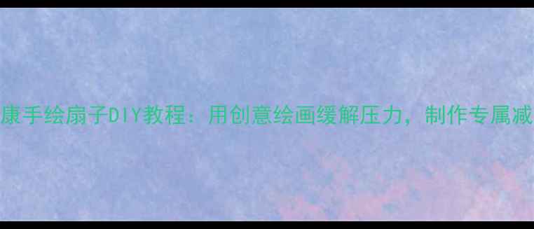 图片 心理健康手绘扇子DIY教程：用创意绘画缓解压力，制作专属减压工具