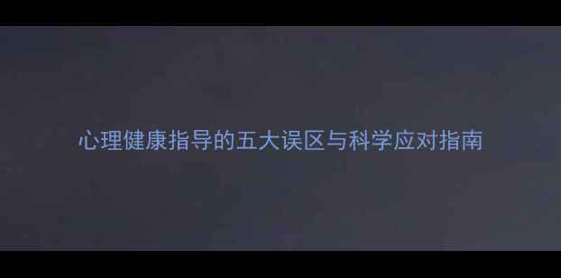 图片 心理健康指导的五大误区与科学应对指南