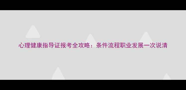 图片 心理健康指导证报考全攻略：条件流程职业发展一次说清