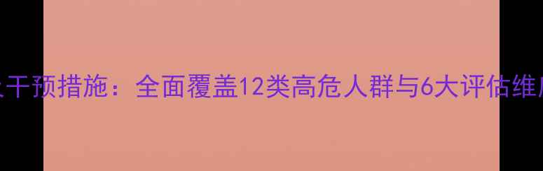 图片 心理健康排查范围及干预措施：全面覆盖12类高危人群与6大评估维度（附免费自测表）