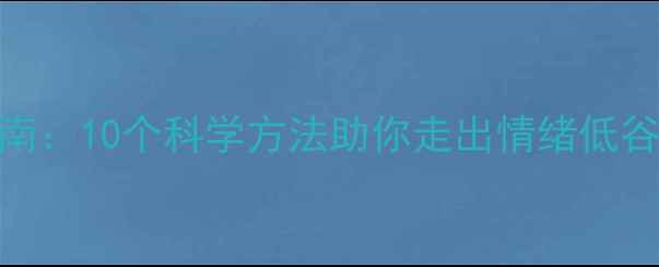 图片 心理健康提升指南：10个科学方法助你走出情绪低谷（附实操步骤）