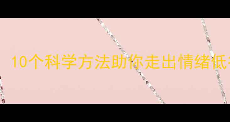 图片 心理健康提升指南：10个科学方法助你走出情绪低谷（附实操步骤）1
