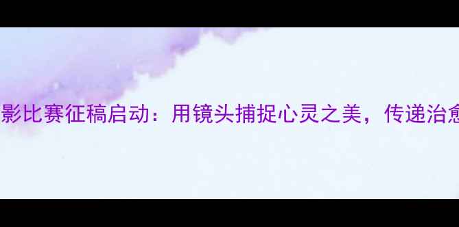 图片 心理健康摄影比赛征稿启动：用镜头捕捉心灵之美，传递治愈系正能量1