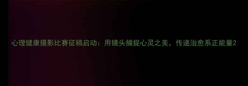 图片 心理健康摄影比赛征稿启动：用镜头捕捉心灵之美，传递治愈系正能量2