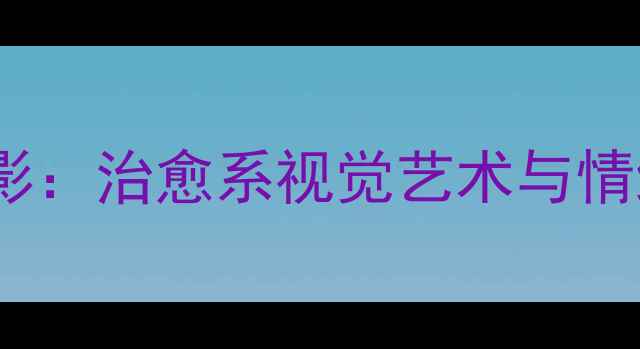 图片 心理健康摄影：治愈系视觉艺术与情绪管理指南2