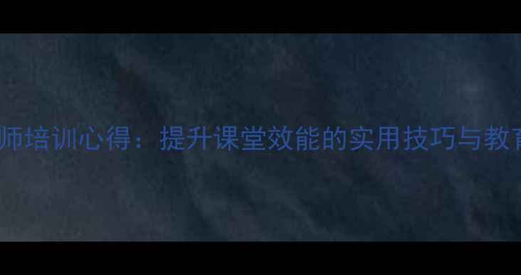 图片 心理健康教师培训心得：提升课堂效能的实用技巧与教育实践指南2