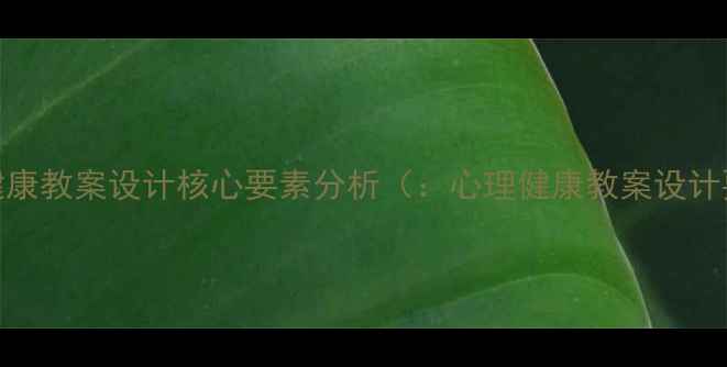 图片 心理健康教案设计核心要素分析（：心理健康教案设计要点）