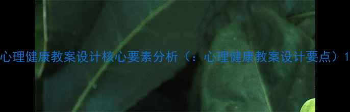 图片 心理健康教案设计核心要素分析（：心理健康教案设计要点）1