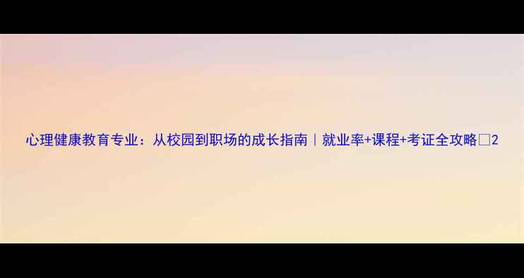图片 心理健康教育专业：从校园到职场的成长指南｜就业率+课程+考证全攻略💡2