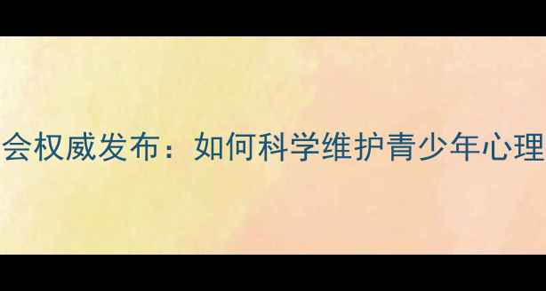图片 心理健康教育中国协会权威发布：如何科学维护青少年心理健康？家长必读指南