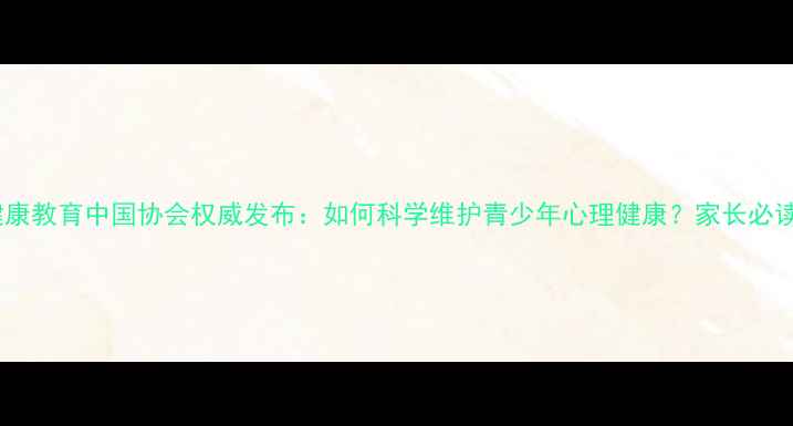 图片 心理健康教育中国协会权威发布：如何科学维护青少年心理健康？家长必读指南1