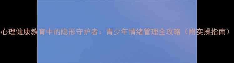 图片 心理健康教育中的隐形守护者：青少年情绪管理全攻略（附实操指南）