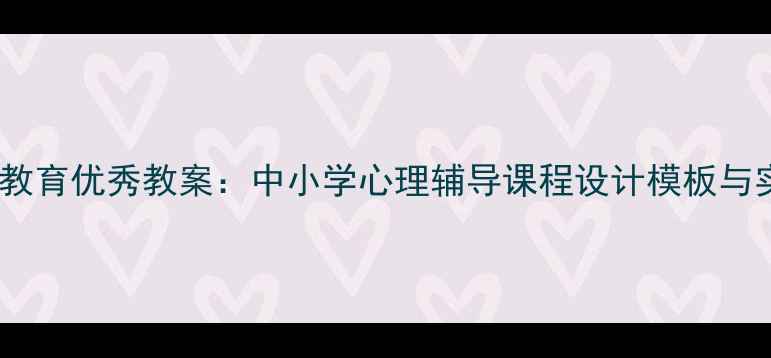 图片 心理健康教育优秀教案：中小学心理辅导课程设计模板与实操指南2