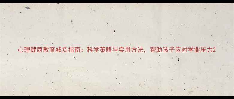 图片 心理健康教育减负指南：科学策略与实用方法，帮助孩子应对学业压力2