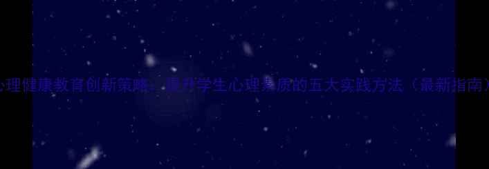 图片 心理健康教育创新策略：提升学生心理素质的五大实践方法（最新指南）