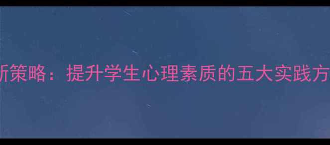 图片 心理健康教育创新策略：提升学生心理素质的五大实践方法（最新指南）1