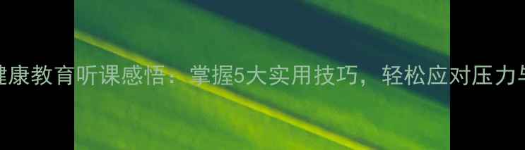 图片 心理健康教育听课感悟：掌握5大实用技巧，轻松应对压力与焦虑