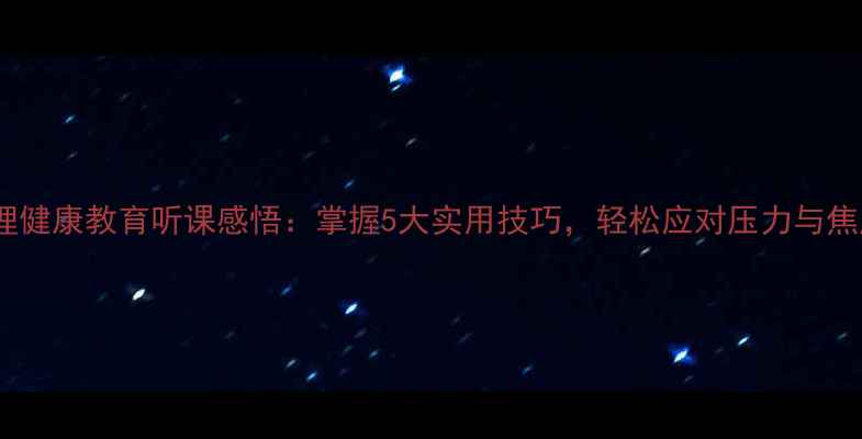图片 心理健康教育听课感悟：掌握5大实用技巧，轻松应对压力与焦虑1