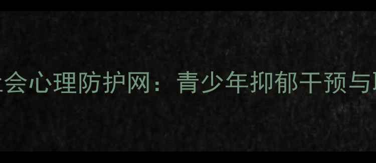 图片 心理健康教育如何构建社会心理防护网：青少年抑郁干预与职场压力疏导的实践路径
