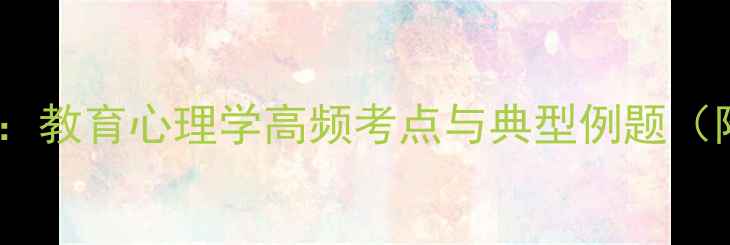 图片 心理健康教育必看：教育心理学高频考点与典型例题（附120道精选试题）