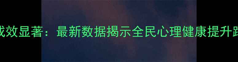 图片 心理健康教育成效显著：最新数据揭示全民心理健康提升路径（附深度）