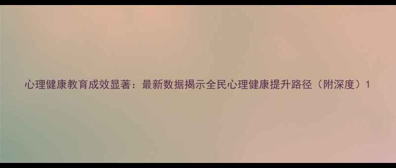 图片 心理健康教育成效显著：最新数据揭示全民心理健康提升路径（附深度）1