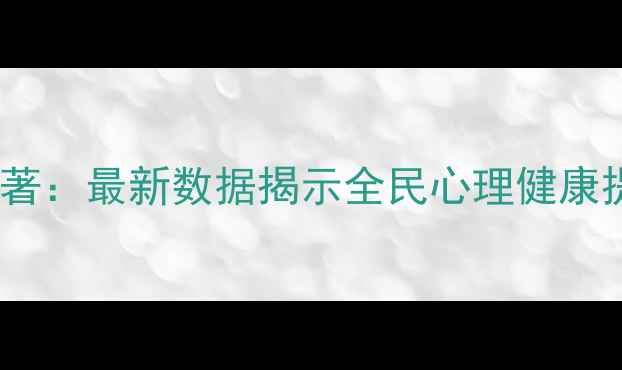 图片 心理健康教育成效显著：最新数据揭示全民心理健康提升路径（附深度）2