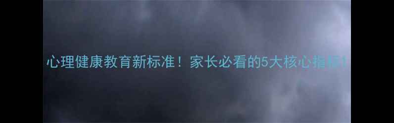 图片 心理健康教育新标准！家长必看的5大核心指标1