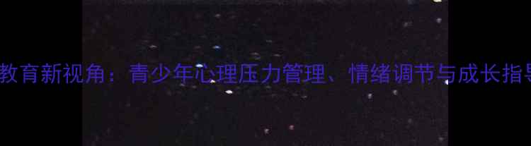 图片 心理健康教育新视角：青少年心理压力管理、情绪调节与成长指导全攻略1