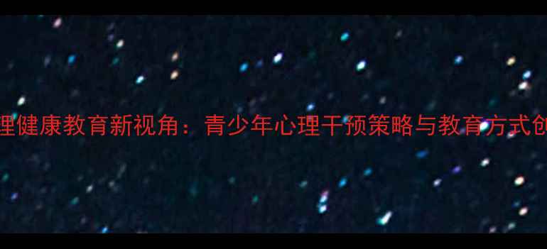 图片 心理健康教育新视角：青少年心理干预策略与教育方式创新