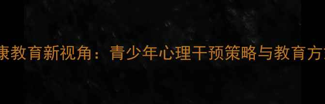 图片 心理健康教育新视角：青少年心理干预策略与教育方式创新2