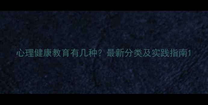 图片 心理健康教育有几种？最新分类及实践指南1