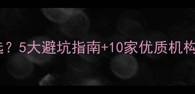图片 心理健康教育机构怎么选？5大避坑指南+10家优质机构推荐（附真实体验）🌱1