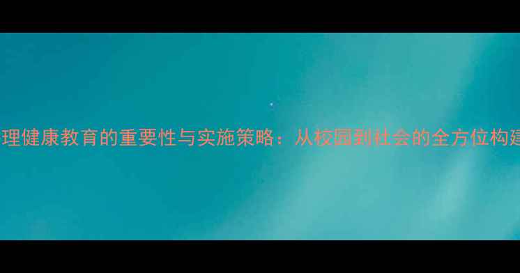 图片 心理健康教育的重要性与实施策略：从校园到社会的全方位构建2