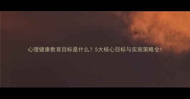 图片 心理健康教育目标是什么？5大核心目标与实施策略全1