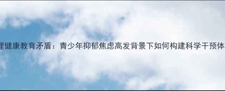 图片 心理健康教育矛盾：青少年抑郁焦虑高发背景下如何构建科学干预体系1